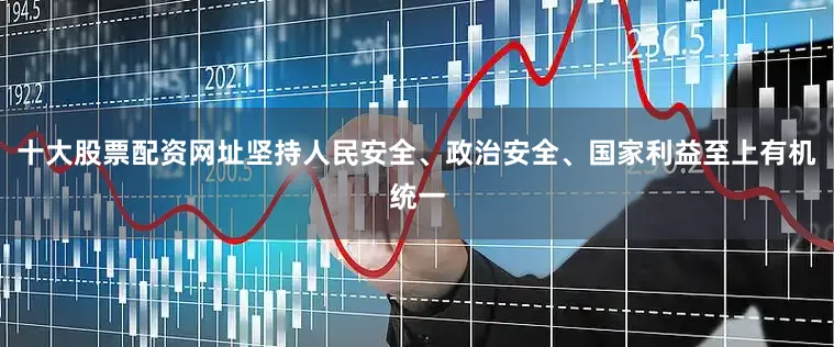十大股票配资网址坚持人民安全、政治安全、国家利益至上有机统一