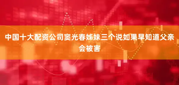 中国十大配资公司窦光春姊妹三个说如果早知道父亲会被害