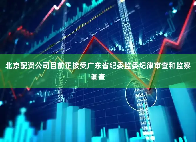 北京配资公司目前正接受广东省纪委监委纪律审查和监察调查