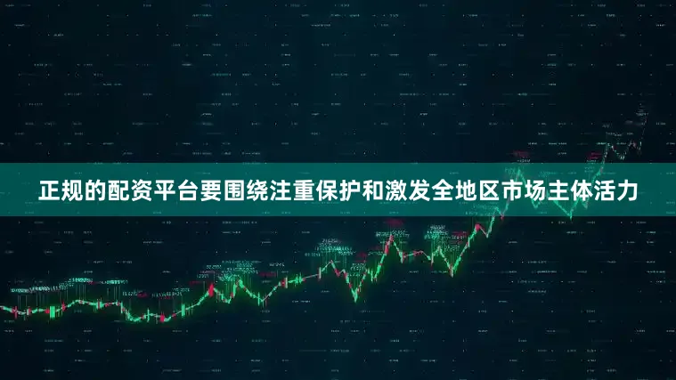 正规的配资平台要围绕注重保护和激发全地区市场主体活力