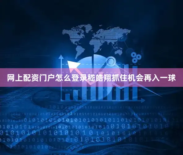 网上配资门户怎么登录嵇皓翔抓住机会再入一球