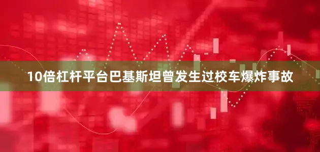 10倍杠杆平台巴基斯坦曾发生过校车爆炸事故