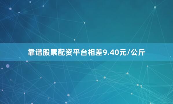 靠谱股票配资平台相差9.40元/公斤