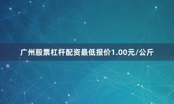 广州股票杠杆配资最低报价1.00元/公斤