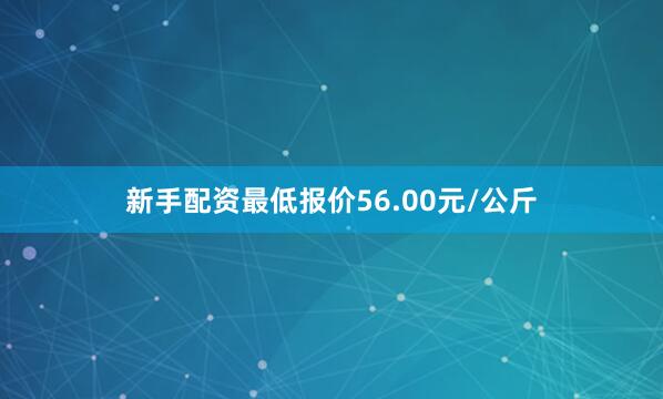 新手配资最低报价56.00元/公斤