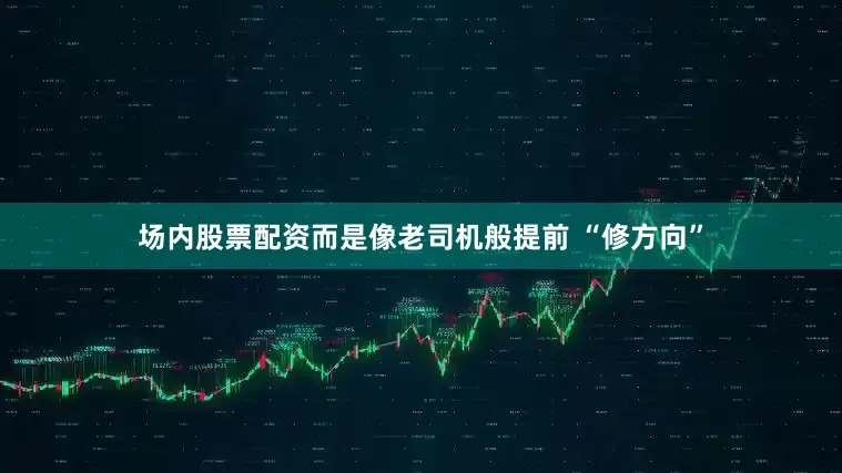 场内股票配资而是像老司机般提前 “修方向”