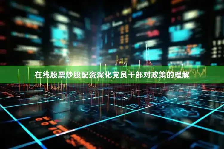 在线股票炒股配资深化党员干部对政策的理解