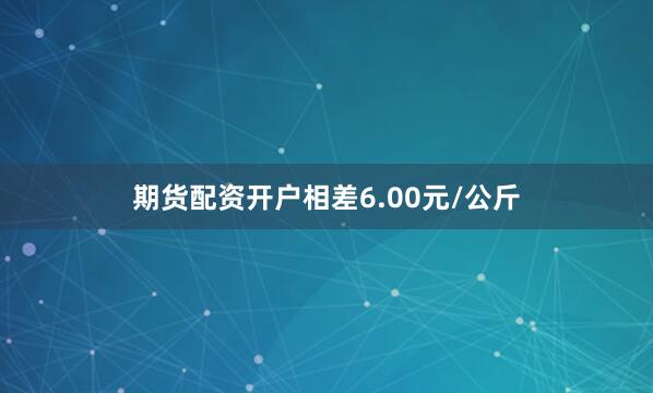期货配资开户相差6.00元/公斤