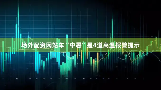 场外配资网站车“中暑”是4道高温报警提示