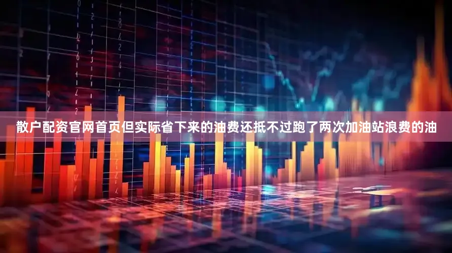 散户配资官网首页但实际省下来的油费还抵不过跑了两次加油站浪费的油