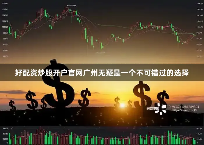好配资炒股开户官网广州无疑是一个不可错过的选择