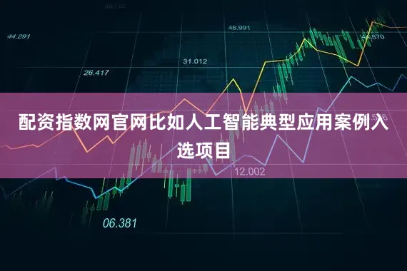 配资指数网官网　　比如人工智能典型应用案例入选项目