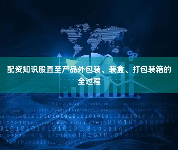 配资知识股直至产品外包装、装盒、打包装箱的全过程