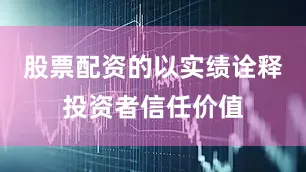 股票配资的以实绩诠释投资者信任价值