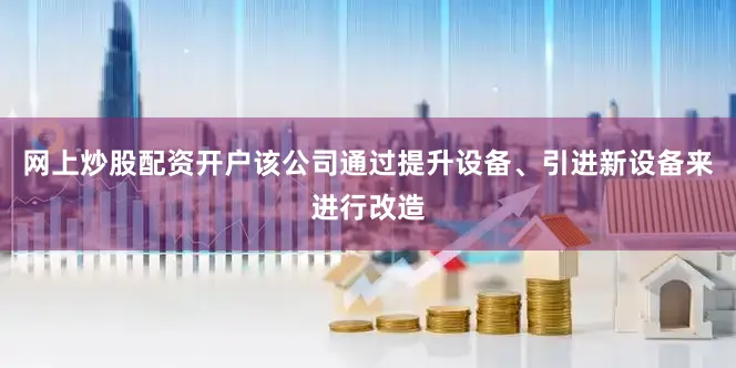 网上炒股配资开户该公司通过提升设备、引进新设备来进行改造
