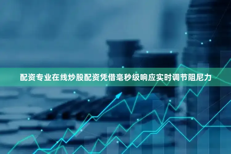 配资专业在线炒股配资凭借毫秒级响应实时调节阻尼力