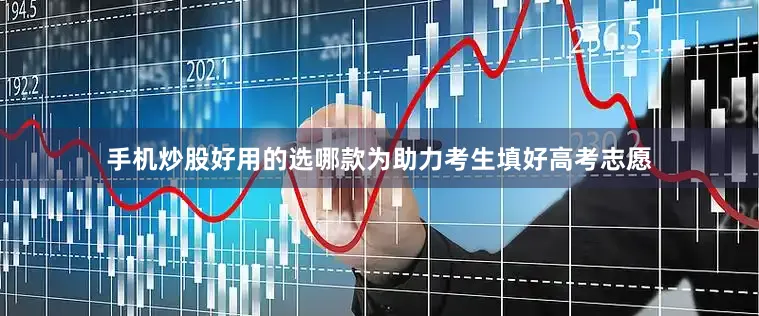 手机炒股好用的选哪款为助力考生填好高考志愿