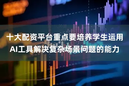 十大配资平台重点要培养学生运用AI工具解决复杂场景问题的能力