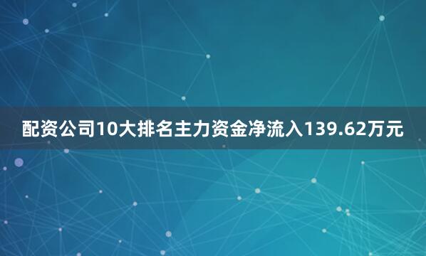 配资公司10大排名主力资金净流入139.62万元