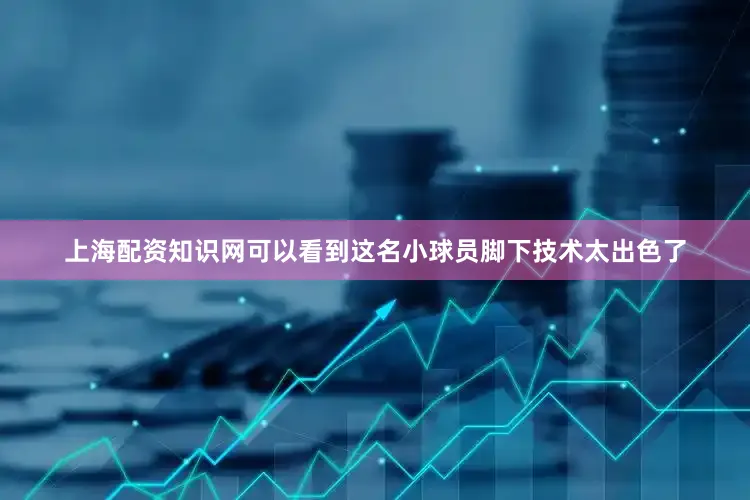 上海配资知识网可以看到这名小球员脚下技术太出色了