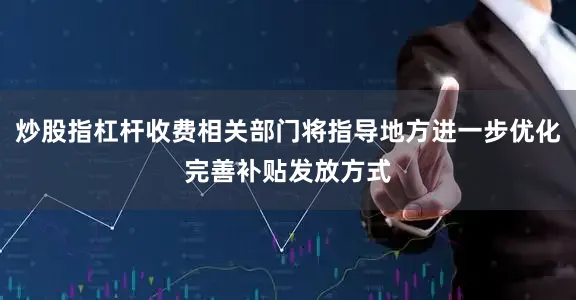 炒股指杠杆收费相关部门将指导地方进一步优化完善补贴发放方式