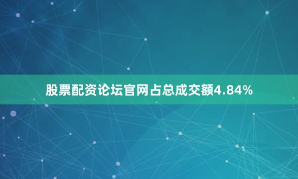股票配资论坛官网占总成交额4.84%