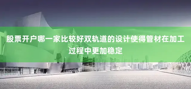 股票开户哪一家比较好双轨道的设计使得管材在加工过程中更加稳定