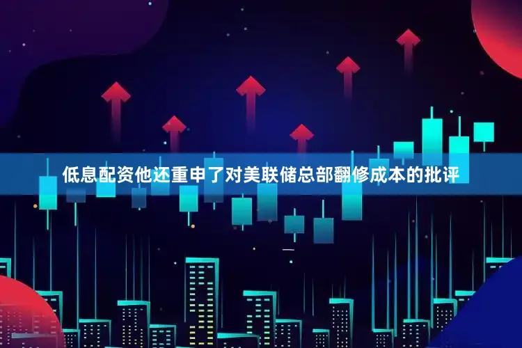 低息配资　　他还重申了对美联储总部翻修成本的批评