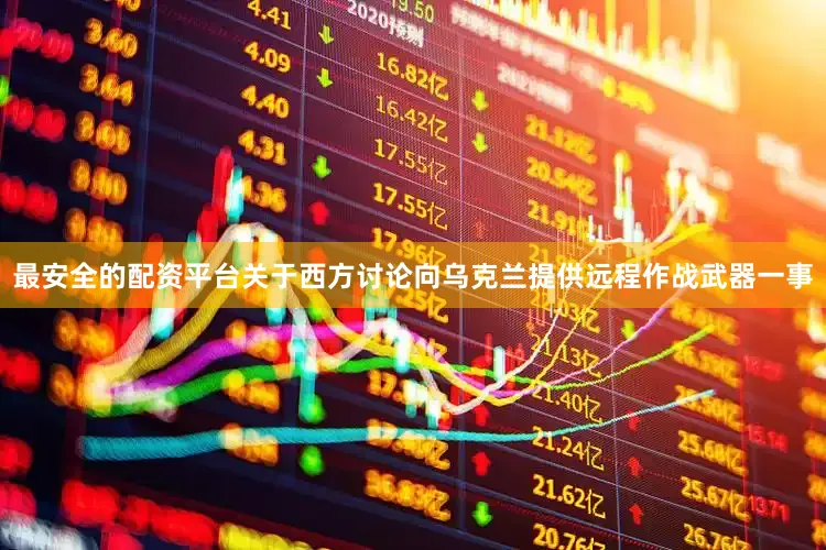 最安全的配资平台关于西方讨论向乌克兰提供远程作战武器一事