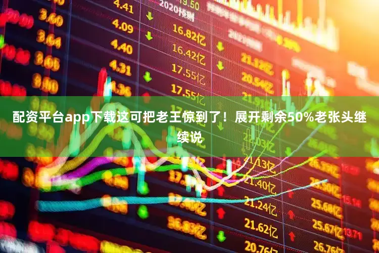 配资平台app下载这可把老王惊到了！展开剩余50%老张头继续说