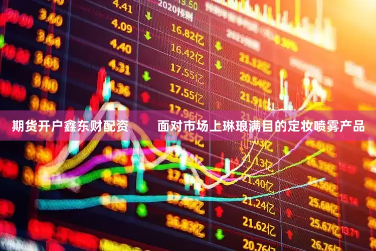 期货开户鑫东财配资        面对市场上琳琅满目的定妆喷雾产品