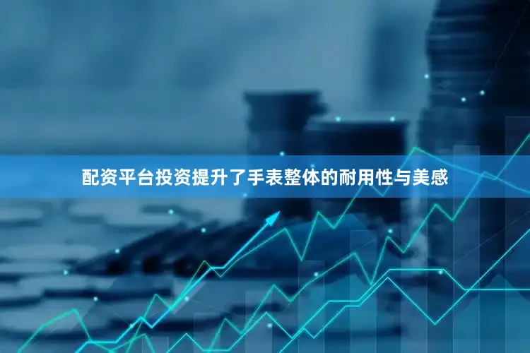 配资平台投资提升了手表整体的耐用性与美感