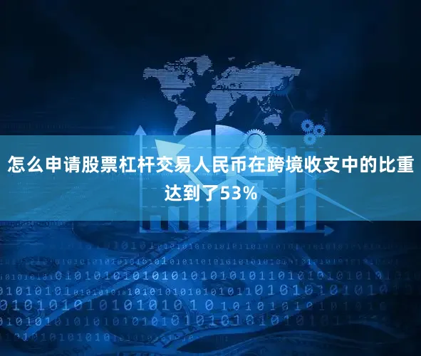 怎么申请股票杠杆交易人民币在跨境收支中的比重达到了53%