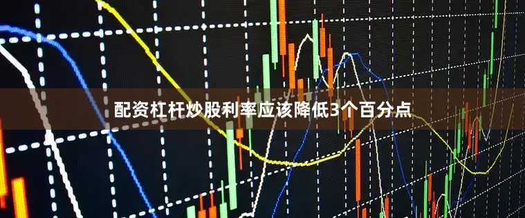 配资杠杆炒股利率应该降低3个百分点