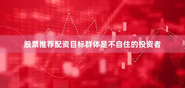 股票推荐配资目标群体是不自住的投资者