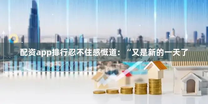 配资app排行忍不住感慨道：“又是新的一天了