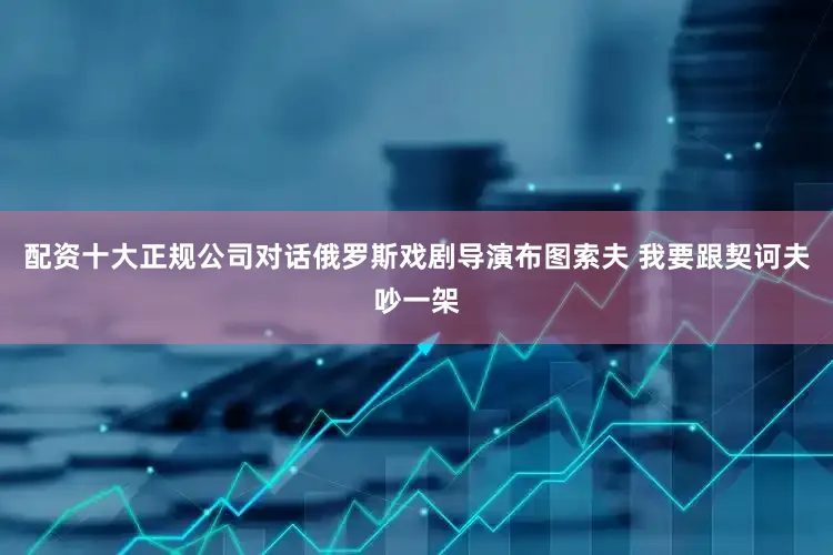 配资十大正规公司对话俄罗斯戏剧导演布图索夫 我要跟契诃夫吵一架