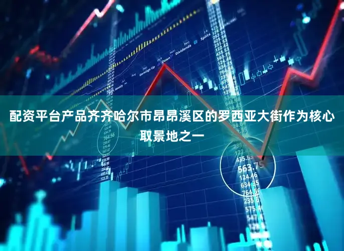 配资平台产品齐齐哈尔市昂昂溪区的罗西亚大街作为核心取景地之一