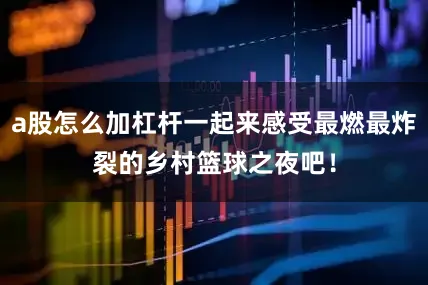 a股怎么加杠杆一起来感受最燃最炸裂的乡村篮球之夜吧！