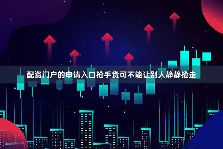 配资门户的申请入口抢手货可不能让别人静静捡走