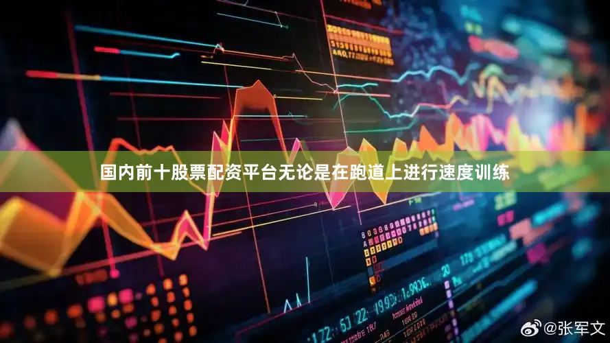 国内前十股票配资平台无论是在跑道上进行速度训练