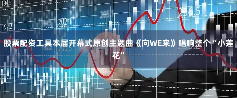 股票配资工具本届开幕式原创主题曲《向WE来》唱响整个“小莲花”