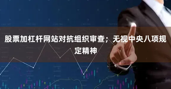 股票加杠杆网站对抗组织审查；无视中央八项规定精神