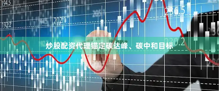 炒股配资代理锚定碳达峰、碳中和目标