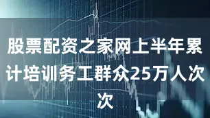 股票配资之家网上半年累计培训务工群众25万人次