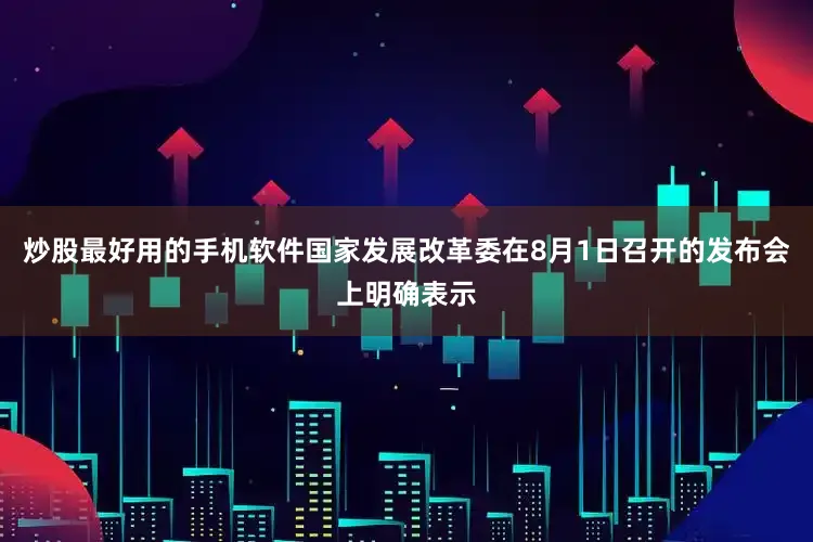 炒股最好用的手机软件国家发展改革委在8月1日召开的发布会上明确表示
