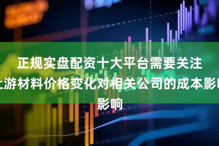 正规实盘配资十大平台　　需要关注上游材料价格变化对相关公司的成本影响