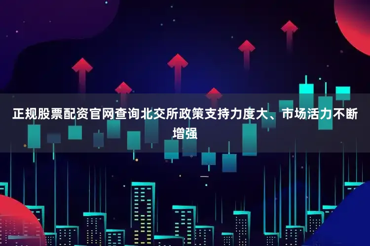 正规股票配资官网查询北交所政策支持力度大、市场活力不断增强