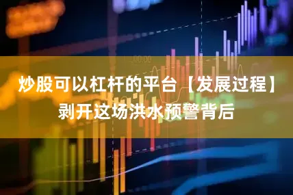 炒股可以杠杆的平台【发展过程】剥开这场洪水预警背后