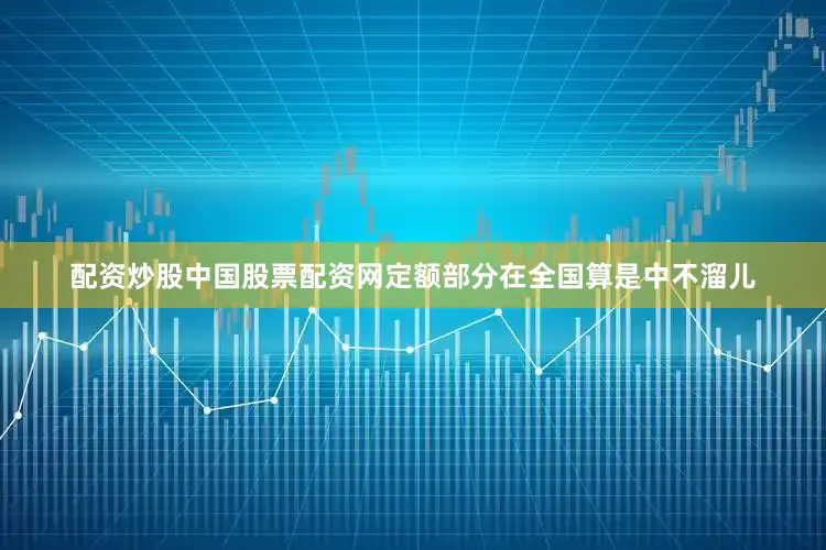 配资炒股中国股票配资网定额部分在全国算是中不溜儿